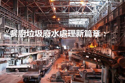 “餐廚垃圾廢水處理新篇章：綠色環(huán)保，高效凈化，引領(lǐng)以后！”